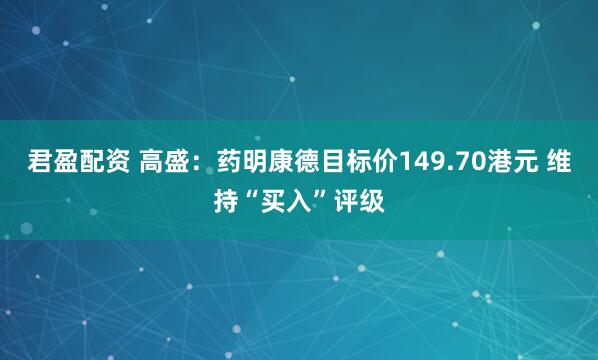 君盈配资 高盛：药明康德目标价149.70港元 维持“买入”评级