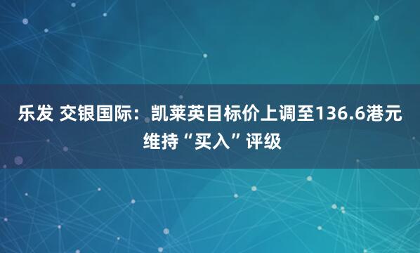 乐发 交银国际：凯莱英目标价上调至136.6港元 维持“买入”评级