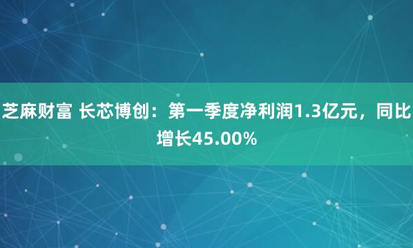芝麻财富 长芯博创：第一季度净利润1.3亿元，同比增长45.00%