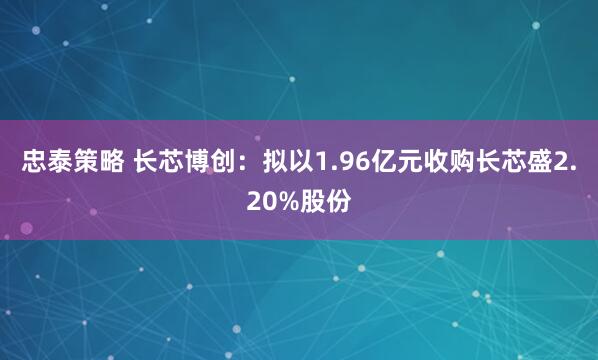 忠泰策略 长芯博创：拟以1.96亿元收购长芯盛2.20%股份